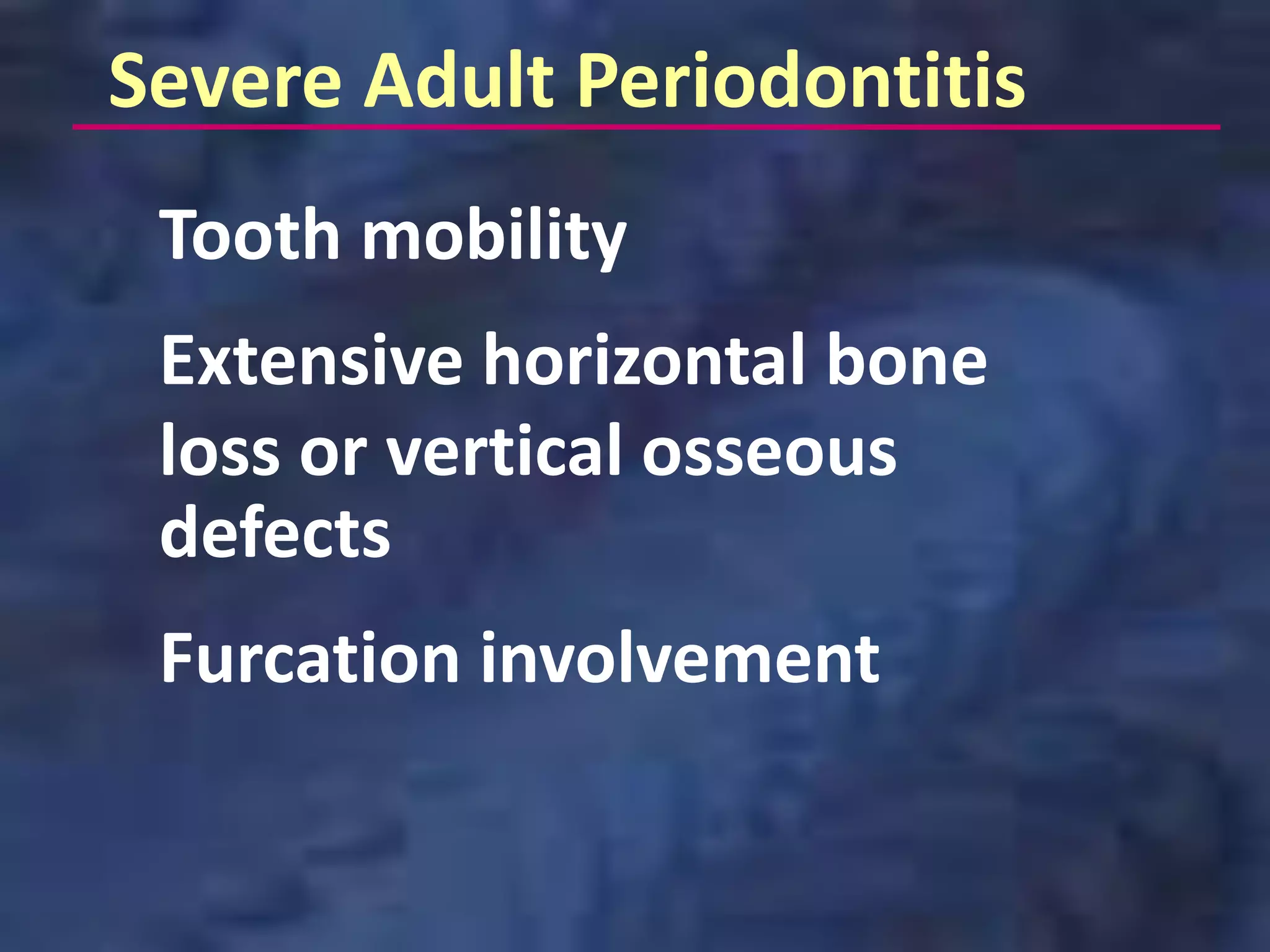 Severe Adult Periodontitis
 Tooth mobility
 Extensive horizontal bone
 loss or vertical osseous
 defects
 Furcation involvement
 