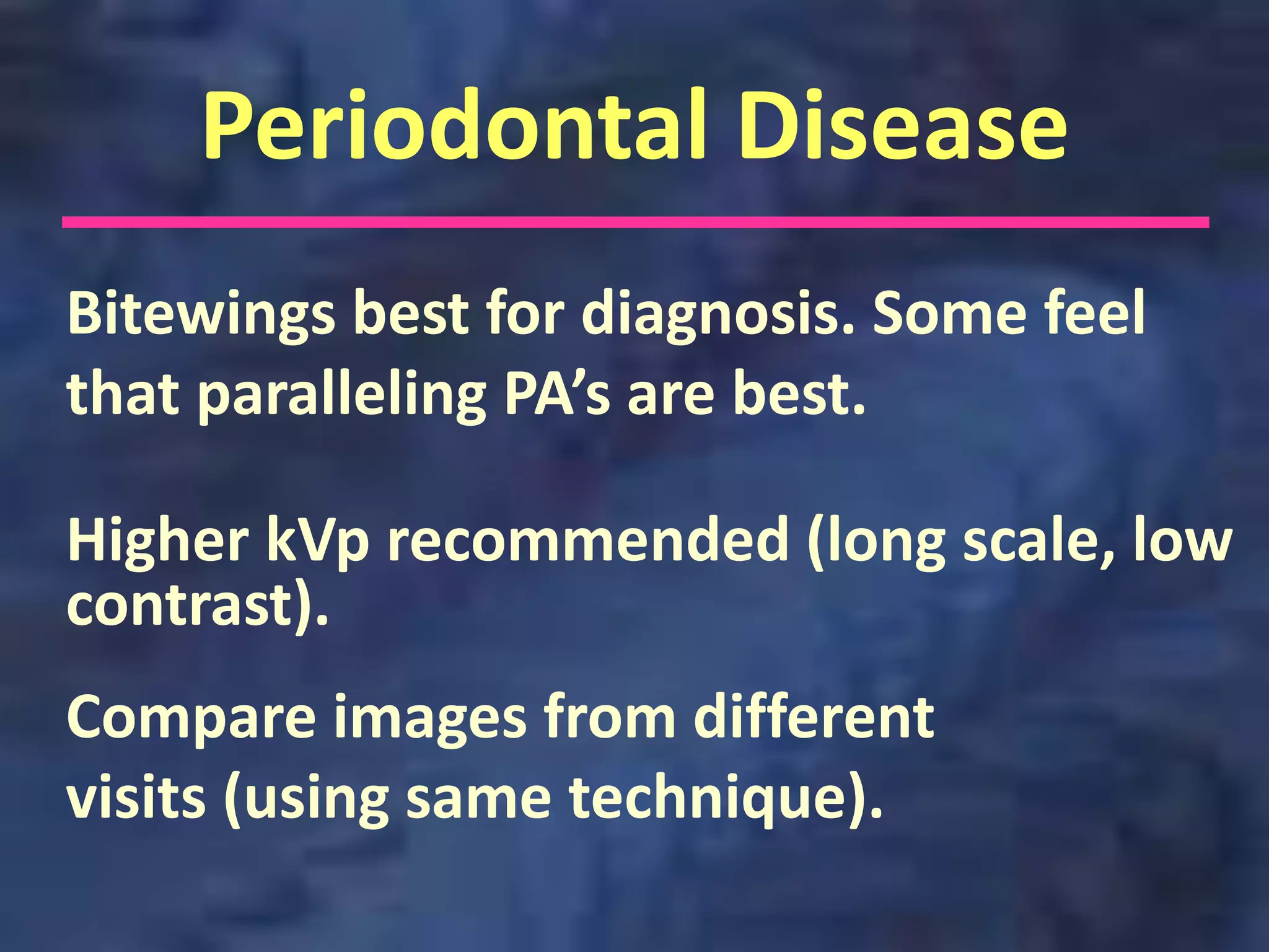 Periodontal Disease
Bitewings best for diagnosis. Some feel
that paralleling PA’s are best.

Higher kVp recommended (long scale, low
contrast).
Compare images from different
visits (using same technique).
 