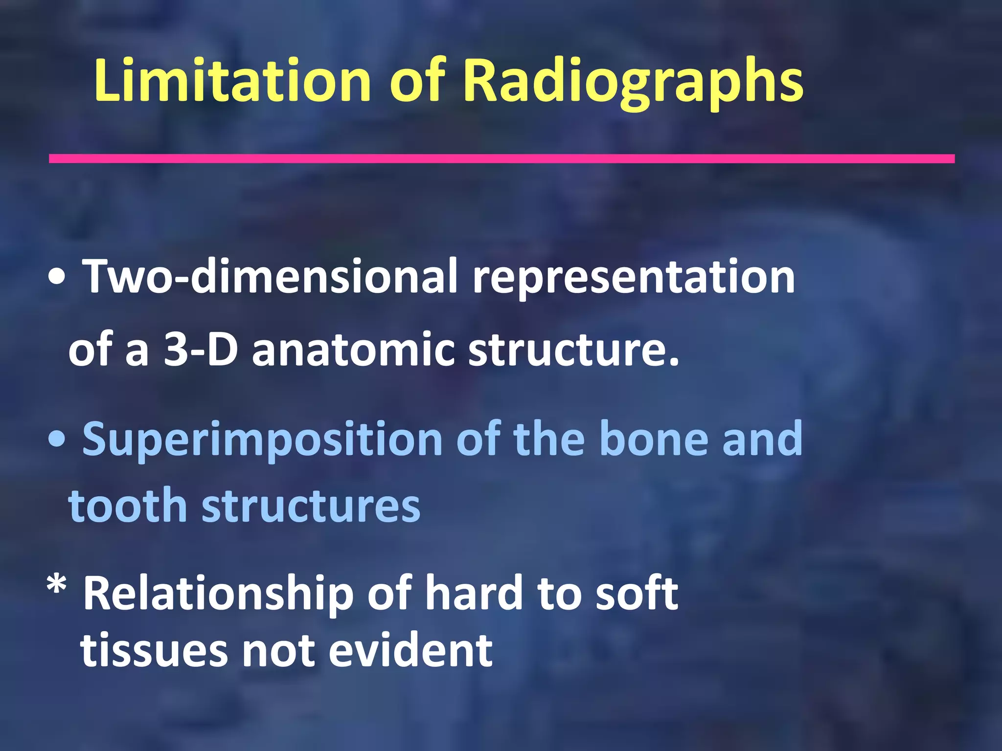 Limitation of Radiographs

• Two-dimensional representation
 of a 3-D anatomic structure.
• Superimposition of the bone and
 tooth structures
* Relationship of hard to soft
  tissues not evident
 