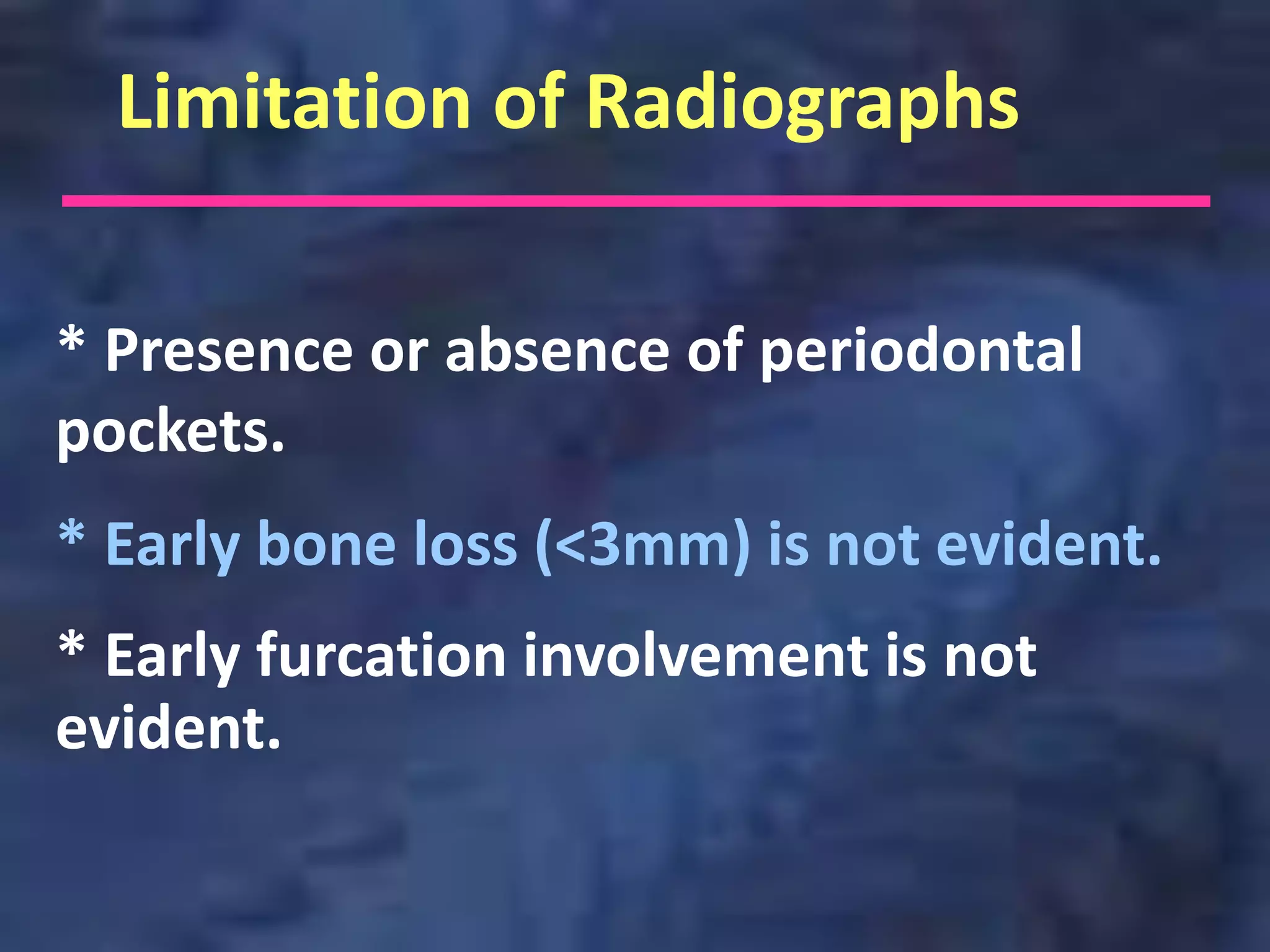 Limitation of Radiographs

* Presence or absence of periodontal
pockets.
* Early bone loss (<3mm) is not evident.
* Early furcation involvement is not
evident.
 