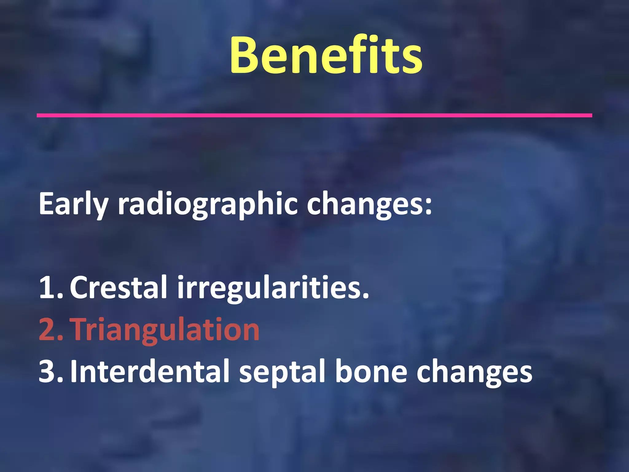 Benefits

Early radiographic changes:

1. Crestal irregularities.
2. Triangulation
3. Interdental septal bone changes
 