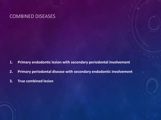 1. Primary endodontic lesion with secondary periodontal involvement
2. Primary periodontal disease with secondary endodontic involvement
3. True combined lesion
COMBINED DISEASES
 
