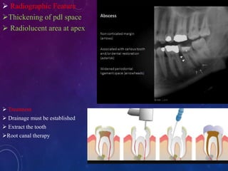 Radiographic Feature
Thickening of pdl space
 Radiolucent area at apex
 Treatment
 Drainage must be established
 Extract the tooth
Root canal therapy
 