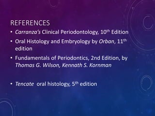 REFERENCES
• Carranza’s Clinical Periodontology, 10th Edition
• Oral Histology and Embryology by Orban, 11th
edition
• Fundamentals of Periodontics, 2nd Edition, by
Thomas G. Wilson, Kennath S. Kornman
• Tencate oral histology, 5th edition
 