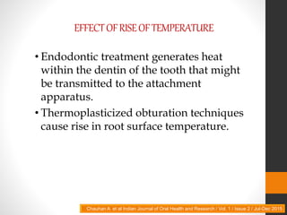 EFFECTOFRISEOFTEMPERATURE
• Endodontic treatment generates heat
within the dentin of the tooth that might
be transmitted to the attachment
apparatus.
• Thermoplasticized obturation techniques
cause rise in root surface temperature.
Chauhan A et al Indian Journal of Oral Health and Research / Vol. 1 / Issue 2 / Jul-Dec 2015
 