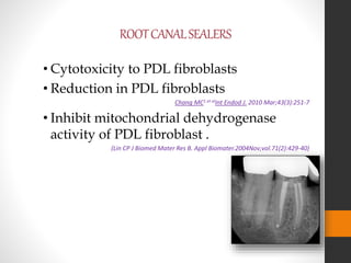 ROOTCANALSEALERS
• Cytotoxicity to PDL fibroblasts
• Reduction in PDL fibroblasts
Chang MC1 et alInt Endod J. 2010 Mar;43(3):251-7
• Inhibit mitochondrial dehydrogenase
activity of PDL fibroblast .
(Lin CP J Biomed Mater Res B. Appl Biomater.2004Nov;vol.71(2):429-40)
 
