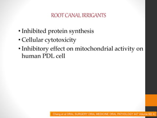 ROOTCANALIRRIGANTS
• Inhibited protein synthesis
• Cellular cytotoxicity
• Inhibitory effect on mitochondrial activity on
human PDL cell
Chang et al ORAL SURGERY ORAL MEDICINE ORAL PATHOLOGY 447 Volume 92( 4)
 