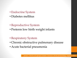 • Endocrine System
• Diabetes mellitus
• Reproductive System
• Preterm low birth weight infants
• Respiratory System
• Chronic obstructive pulmonary disease
• Acute bacterial pneumonia
James E. Hinrichs and georgios kotsakis Carranza’s clinical periodontology, chapter 3, 45-67.
 
