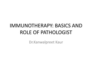 IMMUNOTHERAPY: BASICS AND
ROLE OF PATHOLOGIST
Dr.Kanwalpreet Kaur
 
