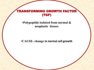 TRANSFORMING GROWTH FACTOR
(TGF)
•Polypeptide isolated from normal &
neoplastic tissues
•CAUSE- change in normal cell growth
 