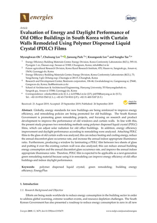 energies
Article
Evaluation of Energy and Daylight Performance of
Old Oﬃce Buildings in South Korea with Curtain
Walls Remodeled Using Polymer Dispersed Liquid
Crystal (PDLC) Films
Myunghwan Oh 1, Chulsung Lee 2,* , Jaesung Park 3,*, Kwangseok Lee 4 and Sungho Tae 5,*
1 Energy Eﬃciency Building Materials Center, Energy Division, Korea Conformity Laboratories (KCL), 595-10,
Pyengsin 1-ro, Daesan-eup, Seosan-si 31900, Chungnam, Korea; mhoh@kcl.re.kr
2 Future agricultural Research Division, Korea Rural Research Institute, 870, Haean-ro, Sangnok-gu, Ansan-si,
15634, Gyeonggi-do, Korea
3 Energy Eﬃciency Building Materials Center, Energy Division, Korea Conformity Laboratories (KCL), 73,
Yangcheong 3-gil, Ochang-eup, Cheongju-si 28115, Chungbuk, Korea
4 Research and Development Center, Bestroom corporation, 106-46, Gwahakdangi-ro, Gangneung-si, 25440,
Gangwon-do, Korea; lks@bestroom.co.kr
5 School of Architecture & Architectural Engineering, Hanyang University, 55 Hanyangdaehak-ro,
Sangrok-gu, Ansan-si 15588, Gyeonggi-do, Korea
* Correspondence: csleekor@ekr.or.kr (C.L.); la107@kcl.re.kr (J.P.); jnb55@hanyang.ac.kr (S.T.);
Tel.: +82-10-9510-5565 (C.L.); +82-43-718-9010 (J.P.); +82-31-400-5187 (S.T.)
Received: 21 August 2019; Accepted: 25 September 2019; Published: 26 September 2019
Abstract: Globally, energy standards for new buildings are being reinforced to improve energy
eﬃciency, and remodeling policies are being promoted for old buildings. The South Korean
Government is promoting green remodeling projects, and focusing on research and product
development to improve the performance of old windows and curtain walls. In line with this,
the present study proposes two remodeling methods using polymer dispersed liquid crystal (PDLC)
ﬁlms, which can adjust solar radiation for old oﬃce buildings. In addition, energy eﬃciency
improvement and daylight performance according to remodeling were analyzed. Attaching PDLC
ﬁlms to the glass of old curtain walls was analyzed; this can reduce heating and cooling energy, reduce
the annual discomfort glare occurrence rate, and increase the annual indoor appropriate illuminance
ratio. Furthermore, producing a window by laminating a PDLC ﬁlm between two sheets of glass
and putting it over the existing curtain wall was also analyzed; this can reduce annual building
energy consumption and the annual discomfort glare occurrence rate, and improve the annual indoor
appropriate illuminance ratio. Therefore, PDLC ﬁlm is expected to be applicable as a next-generation
green remodeling material because using it in remodeling can improve energy eﬃciency of old oﬃce
buildings and indoor daylight performance.
Keywords: polymer dispersed liquid crystal; green remodeling; building energy
eﬃciency; EnergyPlus
1. Introduction
1.1. Research Background and Objective
Eﬀorts are being made worldwide to reduce energy consumption in the building sector in order
to address global warming, extreme weather events, and resource depletion challenges. The South
Korean Government has also presented a roadmap to reduce energy consumption to zero in all new
Energies 2019, 12, 3679; doi:10.3390/en12193679 www.mdpi.com/journal/energies
 