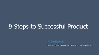 9 Steps to Successful Product
A. Pastushok
PMC-VI, CISM, TOGAF, ITIL, ISO 27001 LI/IA, HIPAA CT.
 