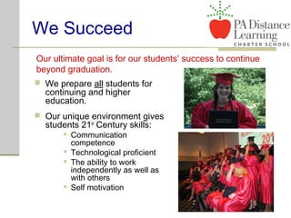 We Succeed
 We prepare all students for
continuing and higher
education.
 Our unique environment gives
students 21st
Century skills:
 Communication
competence
 Technological proficient
 The ability to work
independently as well as
with others
 Self motivation
Our ultimate goal is for our students’ success to continue
beyond graduation.
 