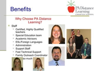 Benefits
Why Choose PA Distance
Learning?
 Staff
 Certified, Highly Qualified
teachers
 Special Education team
 Academic Advisors
 ESL/Foreign Languages
 Administration
 Support Staff
 Fast Technical Support
 Family Outreach Coordinator
 …and so much more!
 