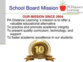 School Board Mission
OUR MISSION SINCE 2004
PA Distance Learning ’s mission is to offer a
valuable educational alternative
To practice and promote academic integrity
To present quality curriculum, technology, and
support
To foster academic excellence in our students
 