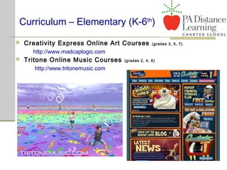 Curriculum – Elementary (K-6th
)
 Creativity Express Online Art Courses (grades 3, 5, 7)
http://www.madcaplogic.com
 Tritone Online Music Courses (grades 2, 4, 6)
http://www.tritonemusic.com
 
