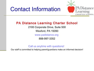 Contact Information
PA Distance Learning Charter School
2100 Corporate Drive, Suite 500
Wexford, PA 15090
www.padistance.org
888-997-3352
Call us anytime with questions!
Our staff is committed to helping parent/guardians make an informed decision!
 
