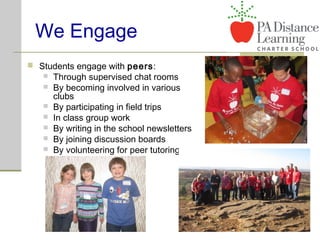 We Engage
 Students engage with peers:
 Through supervised chat rooms
 By becoming involved in various
clubs
 By participating in field trips
 In class group work
 By writing in the school newsletters
 By joining discussion boards
 By volunteering for peer tutoring
 