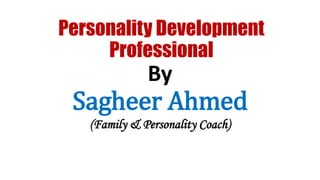 Personality Development
Professional
By
Sagheer Ahmed
(Family & Personality Coach)
 