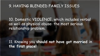 9. HAVING BLENDED FAMILY ISSUES
10. Domestic VIOLENCE, which includes verbal
as well as physical abuse: the most serious
relationship problem.
11. Knowing you should not have got married in
the first place!
 