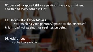 12. Lack of responsibility regarding finances, children,
health and many other issues
13. Unrealistic Expectations
- still thinking your partner/spouse is the princess/
knight and not seeing the real human being.
14. Addictions
- substance abuse
 