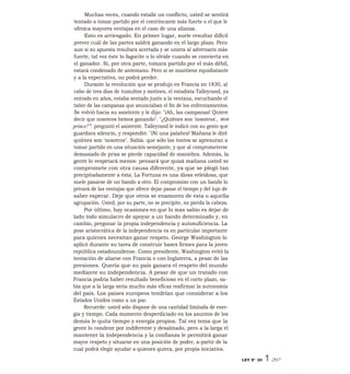 Muchas veces, cuando estalle un conflicto, usted se sentirá
tentado a tomar partido por el contrincante más fuerte o el que le
ofrezca mayores ventajas en el caso de una alianza.
Esto es arriesgado. En primer lugar, suele resultar difícil
prever cuál de las partes saldrá ganando en el largo plazo. Pero
aun si su apuesta resultara acertada y se uniera al adversario más
fuerte, tal vez éste lo fagocite o lo olvide cuando se convierta en
el ganador. Si, por otra parte, tomara partido por el más débil,
estará condenado de antemano. Pero si se mantiene equidistante
y a la expectativa, no podrá perder.
Durante la revolución que se produjo en Francia en 1830, al
cabo de tres días de tumultos y motines, el estadista Talleyrand, ya
entrado en años, estaba sentado junto a la ventana, escuchando el
tañer de las campanas que anunciaban el fin de los enfrentamientos.
Se volvió hacia su asistente y le dijo: "iAh, las campanas! Quiere
decir que nosotros hemos ganando". "¿Quiénes son 'nosotros', mon
prince?", preguntó el asistente. Talleyrand le indicó con su gesto que
guardara silencio, y respondió: "iNi una palabra! Mañana le diré
quiénes son 'nosotros". Sabía. que sólo los tontos se apresuran a
tomar partido en una situación semejante, y que al comprometerse
demasiado de prisa se pierde capacidad de maniobra. Además, la
gente lo respetará menos: pensará que quizá mañana usted se
compromete con otra causa diferente, ya que se plegó tan
precipitadamente a ésta. La Fortuna es una diosa veleidosa, que
suele pasarse de un bando a otro. El compromiso con un bando lo
privará de las ventajas que ofrece dejar pasar el tiempo y del lujo de
saber esperar. Deje que otros se enamoren de esta o aquella
agrupación. Usted, por su parte, no se precipite, no pierda la cabeza.
Por último, hay ocasiones en que lo más sabio es dejar de
lado todo simulacro de apoyar a un bando determinado y, en
cambio, pregonar la propia independencia y autosuficiencia. La
pose aristocrática de la independencia es en particular importante
para quienes necesitan ganar respeto. George Washington lo
aplicó durante su tarea de construir bases firmes para la joven
república estadounidense. Como presidente, Washington evitó la
tentación de aliarse con Francia o con Inglaterra, a pesar de las
presiones. Quería que su país ganara el respeto del mundo
mediante su independencia. A pesar de que un tratado con
Francia podría haber resultado beneficioso en el corto plazo, sa-
bía que a la larga sería mucho más eficaz reafirmar la autonomía
del país. Los países europeos tendrían que considerar a los
Estados Unidos como a un par.
Recuerde: usted sólo dispone de una cantidad limitada de ener-
gía y tiempo. Cada momento desperdiciado en los asuntos de los
demás le quita tiempo y energía propios. Tal vez tema que la
gente lo condene por indiferente y desalmado, pero a la larga el
mantener la independencia y la confianza le permitirá ganar
mayor respeto y situarse en una posición de poder, a-partir de la
cual podrá elegir ayudar a quienes quiera, por propia iniciativa.
LEY N° 20 1 207
 