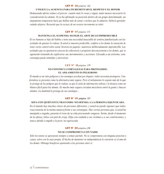 LEY N° 16 página 162
UTILICE LA AUSENCIA PARA INCREMENTAR EL RESPETO Y EL HONOR
Demasiada oferta reduce el precio: cuanto más lo vean y oigan, tanto menos necesario lo
considerarán los demás. Si ya ha afirmado su posición dentro de un grupo determinado, un
alejamiento temporario hará que hablen más de usted, e incluso que lo admiren. Deberá aprender
cuándo alejarse. Recuerde que la escasez de un recurso incrementa su valor.
LEY N° 17 página 171
MANTENGA EL SUSPENSO. MANEJE EL ARTE DE LO IMPREDECIBLE
El ser humano es hijo del hábito y tiene una necesidad insaciable de sentirse familiarizado con las
actitudes de quienes lo rodean. Si usted se muestra predecible, confiere a los demás la sensación de
tener cierto control sobre usted. Invierta los papeles: muéstrese deliberadamente impredecible. Las
actitudes que en apariencia carecen de coherencia o propósito desconcertarán a los demás, que se
agotarán tratando de explicarse sus movimientos y acciones. Llevada a un extremo, esta
estrategia puede intimidar y aterrorizar.
LEY N° 18 página 179
NO CONSTRUYA FORTALEZAS PARA PROTEGERSE:
EL AISLAMIENTO ES PELIGROSO
El mundo es un sitio peligroso y los enemigos acechan por doquier; todos necesitan protegerse. Una
fortaleza se presenta como la alternativa más segura. Pero el aislamiento lo expone más de lo que
lo protege de los peligros que lo rodean, ya que lo aísla de información valiosa y lo destaca como un
blanco fácil para los demás. Es mucho más seguro circulan mezclarse entré la gente y buscar
aliados. La multitud lo protege de sus enemigos. ,
LEY N° 19 .página 187
SEPA CON QUIÉN ESTÁ TRATANDO: NO OFENDA A LA PERSONA EQUIVOCADA
En el mundo hay muchas clases de personas diferentes, y usted no puede suponer que todos
reaccionarán de la misma manera frente a sus estrategias. Hay ciertas personas que, si usted las
manipula o engaña, pasarán el resto de su vida procurando vengarse. Serán, desde el momento
de la ofensa, lobos con piel de oveja. Elija con cuidado a sus víctimas y a sus contrincantes, y
nunca ofenda o engañe a la persc na equivocada.
LEY N° 20 página )196
NO SE COMPROMETA CON NADIE
Sólo los tontos se apresuran siempre a tomar partido. No se comprometa con ninguna posición o
causa, salvo con la suya propia. El hecho de mantener su independencia lo convierte en el amo de
los demás. Obtenga beneficios oponiendo a las personas entre sí.
12 I CONTENIDO
 