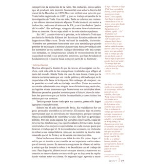 siempre con la invención de la radio. Sin embargo, pocos saben
que al producir este invento (transmitió una señal a través del
canal de la Mancha en 1899) Marconi utilizó una patente que
Tesla había registrado en 1897, y que su trabajo dependía de la
investigación de Tesla. Una vez más, Tesla no cobró ni un centavo
y no obtuvo reconocimiento alguno. Tesla inventó un motor a
inducción, así como el sistema de CA, y es el verdadero "padre
de la radio". Sin embargo, ninguno de estos descubrimientos
lleva su nombre. En su vejez vivió en la más absoluta pobreza.
En 1917, cuando vivía en la pobreza, se le informó a Tesla que
recibiría la Medalla Edison del Instituto Estadounidense de
Ingenieros Eléctricos. Tesla rechazó la medalla, diciendo:
"Ustedes me proponen honrarme con una medalla que puedo
prender de mi solapa y mostrar durante una hora de vanidad ante
los miembros de su Instituto. Aunque decoraran todo mi cuerpo
con medallas, no compensarían la falta de reconocimiento de mi
capacidad mental y sus productos creativos, que han brindado el
fundamento en el cual se basa la mayor parte de su Instituto".
Interpretación
Muchos albergan la ilusión de que la ciencia, al manejarse con he-
chos, está más allá de las mezquinas rivalidades que afligen al
resto del mundo. Nikola Tesla era uno de esos ilusos. Creía que la
ciencia no tenía nada que ver con la política y afirmaba que no le
importaba ni la fama ni la riqueza. Sin embargo, al envejecer, es-
ta posición arruinó todo su trabajo científico. Como su nombre
no estaba relacionado con ningún descubrimiento en particular,
no lograba atraer inversores que financiaran sus múltiples ideas.
Mientras pensaba grandes inventos para el futuro, otros le roba-
ban las patentes que ya había desarrollado y cosechaban los
méritos por sus inventos.
Tesla quería hacer todo por su cuenta, pero sólo logró
agotarse y empobrecerse.
Edison era el polo opuesto de Tesla. En realidad no fue un
gran pensador científico ni inventor. Él mismo dijo en cierta
oportunidad que no necesitaba ser matemático, porque siempre
tenía la posibilidad de contratar a uno. Ése fue su principal
método. Pero sin duda alguna fue un hábil comerciante, capaz de
detectar las tendencias y las oportunidades del mercado. Luego
contrataba a los mejores especialistas en cada campo para que
hicieran el trabajo por él. Si lo consideraba necesario, no titubeaba
en robar a sus competidores. Aún así, su nombre es mucho más
conocido que el de Tesla y se lo asocia con más inventos.
Estos hechos nos ofrecen una doble lección: En primer lugar, el
mérito por un invento o una creación es tan importante —si no más—
que el invento mismo. Es necesario asegurarse de obtener el mérito
y evitar que los demás lo roben o se beneficien con el trabajo de
uno. Para lograrlo, deberá estar siempre atento y mantener su
creación en secreto hasta cerciorarse de que no hay aves de rapiña
dando vueltas sobre su cabeza. En segundo lugar, aprenda a sacar
le dijo: "Cuando yo diga
VYal' tiras con toda la
fuerza, y verás quién de
nosotros es el más
fuerte". Acto seguido,
bajó hasta la mitad del
camino hacia el río, se
detuvo en un sitio donde
no podían verla el
hipopótamo ni el
elefante, y gritó: "¡Ya!".
El elefante y el
hipopótamo tiraron con
todo su vigor, pero
ninguno logró hacer
mover al otro, ya que
ambos tenían la misma
fuerza. Cada uno, por su
parte, tuvo que admitir
ante la tortuga que ella
era tan fuerte como él.
Nunca haga lo que otros
pueden hacer por usted.
La tortuga dejó que
otros hicieran el trabajo,
y ella se llevó los
laureles.
FÁBULA DEL ZAIRE
Sin duda, si el cazador
confta en la seguridad
de su carruaje, utiliza las
patas de sus seis
caballos y hace que
Wang Liang sostenga
las riendas no se
cansará y le resultará
fácil alcanzar a los
animales más veloces.
Pero si rechazara la
ventaja que representa el
carruaje, renunciara a
las útiles patas de sus
caballos y a la habilidad
de Wang Liang, y se
dispusiera a correr tras
los animales, no lograría
alcanzarlos jamás, por
más que sus piernas
fuesen tan veloces como
las de Lou Chi. De
hecho, si se utilizan
buenos caballos y un
carruaje fuerte, hasta un
simple siervo sería
capaz de cazar
animales.
HAN-FEI-TZU, FILÓSOFO
CHINO, SIGLO III A.C.
LEY N° 7 I 97
 