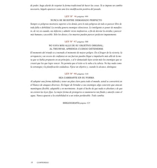 de poder, haga alarde de respetar la forma tradicional de hacer las cosas. Si se impone un cambio
necesario, hágalo aparecer como una leve modificación positiva del pasado.
LEY N° 46 página 488
NUNCA SE MUESTRE DEMASIADO PERFECTO
Siempre es peligroso mostrarse superior a los demás, pero lo más peligroso de todo es parecer libre de
toda falla o debilidad. La envidia genera enemigos silenciosos. Lo inteligente es poner de manifies-
to, de vez en cuando, sus defectos y admitir vicios inofensivos, a fin de desviar la envidia y parecer
más humano y ascesible. Sólo los dioses y los muertos pueden parecer perfectos impunemente.
LEY N° 47 página 500
NO VAYA MÁS ALLÁ DE SU OBJETIVO ORIGINAL;
AL TRIUNFAR, APRENDA CUÁNDO DETENERSE
El momento del triunfo es a menudo el momento de mayor peligro. En el fragor de la victoria, la
arrogancia y un exceso de confianza en sus fuerzas pueden llegar a impulsarlo más allá de la me-
ta que se había propuesto en un principio, y al ir demasiado lejos serán más los enemigos que se
creará que los que logre vencer. No permita que el éxito se le suba a la cabeza. No hay nada como
la estrategia y la planificación cuidadosa. Fíjese un objetivo y, cuando lo alcance, deténgase.
LEY N° 48 página 510
SEA CAMBIANTE EN SU FORMA
Al adoptar una forma definida y tener un plan claro para todo el mundo, usted se convertirá en
el blanco de ataques diversos. En lugar de brindar a sus enemigos algo concreto que atacan
manténgase flexible, adaptable y en movimiento. Acepte el hecho de que nada es absoluto y de que
no existen las leyes fijas. La mejor forma de protegerse es mantenerse tan fluido y amorfo como el
agua. Nunca apueste a la estabilidad ni a un orden perdurable. Todo cambia.
BIBLIOGRAFÍA página 525
18 CONTENIDO
 