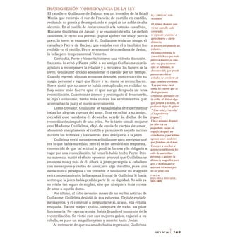 TRANSGRESIÓN Y OBSERVANCIA DE LA LEY
El caballero Guillaume de Balaun era un trovador de la Edad
Media que recorría el sur de Francia, de castillo en castillo,
recitando su poesía y desempeñando el papel de un noble de alta
alcurnia. En el castillo de Javiac conoció a la hermosa castellana,
Madame Guillelma de Javiac, y se enamoró de ella. Le dedicó
canciones, le recitó sus poemas, jugó al ajedrez con ella y, poco a
poco, la joven se enamoró de él. Guillaume tenía un amigo, el
caballero Pierre de Barjac, que viajaba con él y también fue
recibido en el castillo. Pierre se enamoró de otra dama de Javiac,
la bella pero temperamental Viemetta.
Cierto día, Pierre y Viemetta tuvieron una violenta discusión.
La dama lo echó y Pierre pidió a su amigo Guillaume que lo
ayudara a recomponerr la relación y a recuperar los favores de la
joven. Guillaume decidió abandonar el castillo por un tiempo.
Cuando regresó, algunas semanas después, puso en acción su
magia personal y logró que Pierre y la.. dama se reconciliaran.
Pierre sintió que su amor se había centuplicado; en realidad no
hay amor más fuerte que el que surge después de una
reconciliación. Cuanto más intenso y prolongado el desacuerdo,
le dijo Guillaume, tanto más dulces los sentimientos que
acompañan la paz y el nuevo acercamiento.
Como trovador, Guillaume se vanagloriaba de experimentar
todas las alegrías y penas del amor. Tras escuchar a su amigo,
decidió que también él deseaba sentir la dicha de la
reconciliación después de una pelea. Por lo tanto simuló enojarse
con Madame Guillelma, dejó de enviarle cartas de amor,
abandonó abruptamente el castillo y permaneció alejado incluso
durante los festivales y las cacerías. Esto enloqueció a la joven.
Guillelma envió mensajeros a Guillaume para averiguar qué
era lo que había sucedido, pero él se los devolvió sin respuesta,
convencido de que tal actitud la pondría furiosa y lo obligaría a
rogar por una reconciliación, tal como lo había hecho Pierre. Pero
su ausencia surtió el efecto opuesto: provocó que Guillelma se
enamora más y más de él. Ahora la joven perseguía al caballero
con mensajeros y cartas de amor; era algo inaudito, pues una
dama nunca perseguía a un trovador. A Guillaume no le agradó
este comportamiento; la franqueza frontal de Guillelma le hacía
sentir que la joven había perdido parte de su dignidad. No sólo ya
no estaba tan seguro de su plan, sino que ni siquiera tenía certeza
de amar a aquella dama.
Por último, al cabo de varios meses de no recibir noticias de
Guillaume, Guillelma desistió de sus esfuerzos. Dejó de enviarle
mensajeros, y él comenzó a preguntarse si, acaso, ella estaría
enojada. Tanto mejor; quizá, después de todo, su plan
funcionaría. No esperaría más: había llegado el momento de la
reconciliación. Se vistió con sus mejores galas, enjaezó a su
caballo, se puso un magnífico yelmo y marchó hacia Javiac.
Al enterarse de que su amado había regresado, Guillehna
EL CAMELLO Y LOS
MADEROS
El primer hombre que
vio un camello salió
corriendo;
el segundo se animó a
aproximarse a cierta
distancia;
el tercero osó ponerle un
cabestro.
En esta existencia, lo
conocido hace que todo
parezca manso, ya que,
una vez que nuestros
ojos se habitúan, lo
desconocido, que puede
parecer terrible o
extraño, se convierte en
algo común y corriente.
Y ya que estoy en el
tema, les cuento que ot
decir que unos
centinelas apostados en
la orilla, al divisar algo
que flotaba a lo lejos, no
pudieron dejar de gritar:
"¡Una vela! ¡Una vela!
¡Una poderosa
fragata!".
Cinco minutos después
ya sólo era un
paquebote, luego un
esquife, después un
chinchorro, y por último
apenas unos maderos
que flotaban en el mar.
Conozco a muchos a
quienes esta historia les
cabe de maravillas:
personas a quienes la
distancia magnifica pero
que, a medida que se
acercan, terminan por
no ser gran cosa.
FÁBULAS
JEAN DE LA FONTAINE,
1621-1695
LEY N° 16 I 163
 