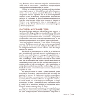 ding, Ralston e incluso Rothschild aceptaron la existencia de la
mina, dudar de ella equivalia a cuestionar la inteligencia de los
hombres de negocios más exitosos del mundo.
Al final, la reputación de Harpending quedó arruinada y
nunca logró recuperarse. Rothschild aprendió la lección y nunca
volvió a caer en una trampa semejante. Slack tomó su dinero y
desapareció; nunca se supo nada más de él. Arnold simplemente
regresó a su casa, en Kentucky. Después de todo, la venta de sus
derechos de explotación de la mina había sido absolutamente
legal. Los compradores se habían hecho asesorar por los mejores
técnicos en la materia, y si la mina se había agotado, era
problema de ellos. Arnold utilizó el dinero para ampliar su granja
y abrir su propio Banco.
CLAVES PARA ALCANZAR EL PODER
La sensación de que alguien es más inteligente que nosotros es
casi intolerable. En general procuramos justificar esa diferencia
de distintas maneras: "Sólo es una persona muy leída, mientras
que yo tengo conocimientos reales y concretos". "Sus padres
tenían dinero como para darle una buena educación. Si mis
padres hubiesen sido ricos, yo no tendría nada que envidiarle..."
"No es tan inteligente como cree." Y, por último, el conocido co-
mentario: "Podrá saber mucho más que yo sobre su especialidad,
pero, más allá de eso, no es nada inteligente. Hasta Einstein era
de inteligencia mediocre cuando actuaba fuera del campo
específico de la física".
En vista de lo importante que es la idea de ser inteligente
para la vanidad de la mayoría de la gente, resulta fundamental no
insultar nunca inadvertidamente o impugnar la capacidad intelec-
tual de una persona. Esto constituye un pecado imperdonable.
Pero si usted logra sacarle provecho, esta regla de oro le abrirá
todo tipo de caminos hacia el engaño. Asegure a los demás, de
manera subliminal, que son más inteligentes que usted, o
muéstrese algo corto de entendederas, y podrá manejarlos a su
antojo. La sensación de superioridad intelectual que usted les
brinda desactivará por completo su desconfianza y les impedirá
sospechar de usted.
En 1865, el canciller de Prusia, Otto von Bismarck, quería
que Austria firmara un tratado que favorecía, en todos sus
aspectos, los intereses de Prusia, contra los intereses austríacos.
Bismarck tendría que hacer gala de una sutil estrategia para lograr
que los austríacos accedieran a firmarlo. El negociador austríaco,
el conde Blome, era un ávido jugador de naipes; su juego
preferido era el quinze, y a menudo decía que era capaz de juzgar
el carácter de un hombre por la forma en que jugaba al quinze.
Bismarck sabía de esas expresiones de Blome.
La noche anterior al comienzo de las negociaciones,
Bismarck, con aire inocente, propuso a' Blome jugar una partida
de quinze. Tiempo después, Bismarck escribiría lo siguiente al
LEY N° 21 I 213
 