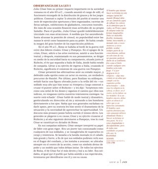 OBSERVANCIA DE LA LEY I
Julio César hizo su primer impacto importante en la sociedad
romana en el año 65 a.C., cuando asumió el cargo de edil, el
funcionario encargado de la distribución de granos y de los juegos
públicos. Comenzó a captar la atención del pueblo al montar una
serie de espectáculos oportunos y bien organizados; cacerías de
fieras salvajes, exhibiciones de gladiadores, concursos teatrales.
En más de una ocasión financió esas actitudes de su propio
bolsillo. Para el pueblo, Julio César quedó indeleblemente
vinculado con esas atracciones. A medida que fue ascendiendo
hasta alcanzar la posición de cónsul, su popularidad entre las
masas le sirvió como basamento para su poder. Se había creado
la imagen del gran hombre de los espectáculos públicos.
En el año 49 a.C., Roma se hallaba al borde de la guerra civil
entre dos líderes rivales: César y Pompeyo. En el apogeo de la
crisis, César, adicto a las artes escénicas, asistió a una función
teatral, y después, ensimismado en sus pensamientos, se dirigió
en medio de la oscuridad hacia su campamento, situado junto al
Rubicón, el río que separaba a Italia de Galia, donde había estado
de campaña. Llevar a su ejército de regreso a Italia, cruzando el
Rubicón, significaría el comienzo de una guerra con Pompeyo.
César presentó las alternativas ante su estado mayor, y
defendió cada opción como un actor en escena, un verdadero
precursor de Hamlet. Por último, para finalizar su soliloquio,
señaló hacia una figura ubicada junto a la orilla del río —un
soldado muy alto que hizo sonar su trompeta y luego comenzó a
cruzar el puente sobre el Rubicón— y les dijo: "Aceptemos esto
como una señal de los dioses y sigamos el camino que ellos nos
indican, en venganza contra nuestros traicioneros enemigos. La
suerte está echada". César habló de modo teatral y dramático,
gesticulando en dirección al río y mirando a los hombres
directamente a los ojos. Sabía que sus generales vacilaban en
darle apoyo, pero su oratoria les hizo sentir el dramatismo de la
situación y la necesidad de aprovechar la oportunidad. Un
discurso más prosaico jamás habría surtido el mismo efecto. Los
generales se plegaron a su causa; César y su ejército cruzaron el
Rubicón y al año siguiente derrotaron a Pompeyo, tras lo cual
César se constituyó en dictador de Roma.
En sus campañas militares, César siempre interpretó su papel
de líder con gran vigor. Era un jinete tan consumado como
cualquiera de sus soldados, y se vanagloriaba de superarlos en
coraje y resistencia. Se lanzaba a la batalla montado en el caballo
más grande y fuerte, a fin de que sus soldados pudiesen verlo aun
en el fragor del combate, y los instaba a avanzar; se ubicaba
siempre en el centro de la acción, como un símbolo divino de
poder y un modelo que todos debían imitar. De todos los ejércitos
de Roma, el de César fue el más devoto y leal a su líder. Sus sol-
dados, al igual que el pueblo que había asistido a sus espectáculos,
terminaron por identificarse con él y con su causa.
El hombre que intenta
hacer su fortuna en esta
antigua capital del
mundo [Roma] debe
ser un camaleón capaz
de reflejar los colores
de la atmósfera que lo
rodea, un Proteo capaz
de adoptar todas las
formas imaginables.
Debe ser maleable,
flexible, insinuante,
íntimo, inescrutable, a
menudo ruin, a veces
insincero, a veces
pérfido, ocultar
siempre parte de su
conocimiento, utilizar
un solo tono de voz,
ser paciente, perfecto
dueño de su semblante,
frío como el hielo
cuando cualquier otro
hombre sería todo
fuego. Y si por
desgracia no es
religioso —algo muy
común en un alma que
cumple con los
requisitos arriba
mencionados—, debe
tener la religión en la
cabeza, es decir, en el
rostro, en los labios, en
los modales. Si es un
hombre sincero, deber
sufrir en silencio el
saber que es un
hipócrita consumado.
El hombre cuyo
espíritu detestara una
vida semejante debiera
abandonar Roma y
buscar su fortuna en
otra parte. No sé si
estoy elogiándome o
disculpándome, pero
de todas esas
cualidades yo poseía
sólo una: la
flexibilidad.
MEMOIRS,
GIOVANNI CASANOVA,
1725-1798
LEY N° 25 I 249
 