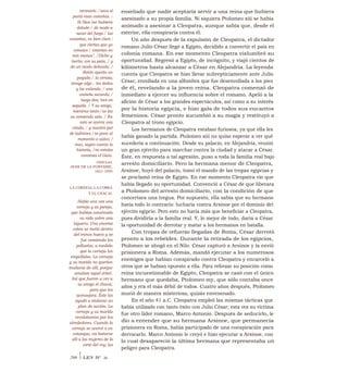 enseñado que nadie aceptaría servir a una reina que hubiera
asesinado a su propia familia. Ni siquiera Ptolomeo xiii se había
animado a asesinar a Cleopatra, aunque sabía que, desde el
exterior, ella conspiraría contra él.
Un año después de la expulsión de Cleopatra, el dictador
romano Julio César llegó a Egipto, decidido a convertir el país en
colonia romana. En ese momento Cleopatra vislumbró su
oportunidad. Regresó a Egipto, de incógnito, y viajó cientos de
kilómetros hasta alcanzar a César en Alejandría. La leyenda
cuenta que Cleopatra se hizo llevar subrepticiamente ante Julio
César, enrollada en una alfombra que fue desenrollada a los pies
de él, revelando a la joven reina. Cleopatra comenzó de
inmediato a ejercer su influencia sobre el romano. Apeló a la
afición de César a los grandes espectáculos, así como a su interés
por la historia egipcia, e hizo gala de todos sus encantos
femeninos. César pronto sucumbió a su magia y restituyó a
Cleopatra al trono egipcio.
Los hermanos de Cleopatra estaban furiosos, ya que ella les
había ganado la partida. Ptolomeo xiii no quiso esperar a ver qué
sucedería a continuación. Desde su palacio, en Alejandría, reunió
un gran ejército para marchar contra la ciudad y atacar a César.
Éste, en respuesta a tal agresión, puso a toda la familia real bajo
arresto domiciliario. Pero la hermana menor de Cleopatra,
Arsinoe, huyó del palacio, tomó el mando de las tropas egipcias y
se proclamó reina de Egipto. En ese momento Cleopatra vio que
había llegado su oportunidad. Convenció a César de que liberara
a Ptolomeo del arresto domiciliario, con la condición de que
concertara una tregua. Por supuesto, ella sabía que su hermano
haría todo lo contrario: lucharía contra Arsinoe por el dominio del
ejército egipcio. Pero esto no haría más que beneficiar a Cleopatra,
pues dividiría a la familia real. Y, lo mejor de todo, daría a César
la oportunidad de derrotar y matar a los hermanos en batalla.
Con tropas de refuerzo llegadas de Roma, César derrotó
pronto a los rebeldes. Durante la retirada de los egipcios,
Ptolomeo se ahogó en el Nilo. César capturó a Arsinoe y la envió
prisionera a Roma. Además, mandó ejecutar a los numerosos
enemigos que habían conspirado contra Cleopatra y encarceló a
otros que se habían opuesto a ella. Para reforzar su posición como
reina incuestionable de Egipto, Cleopatra se casó con el único
hermano que quedaba, Ptolomeo my, que sólo contaba once
años y era el más débil de todos. Cuatro años después, Ptolomeo
murió de manera misteriosa, quizás envenenado.
En el año 41 a.C. Cleopatra empleó las mismas tácticas que
había utilizado con tanto éxito con Julio César; esta vez su víctima
fue otro líder romano, Marco Antonio. Después de seducirlo, le
dio a entender que su hermana Arsinoe, que permanecía
prisionera en Roma, había participado de una conspiración para
derrocarlo. Marco Antonio le creyó e hizo ejecutar a Arsinoe, con
lo cual desapareció la última hermana que representaba un
peligro para Cleopatra.
necesario. /saca al
punto esas castañas. /
Si Dios me hubiera
dotado / de modo a
sacar del fuego / las
castañas, es bien claro /
que ciertas que yo
conozco / estarían en
mis manos". /Dicho y
hecho; con su pata, / y
de un modo delicado, /
Ratón aparta un
poquito / la ceniza;
recoge algo / los dedos
y los extiende, / una
castaña sacando; /
luego dos; tres en
seguida. / Y su amigo,
mientras tanto /se las
va comiendo solo. / En
esto se acerca una
criada, / y nuestro par
de ladrones /se pone al
momento a salvo; /
mas, según cuenta la
historia, /no estaba
contento el Gato.
FÁBULAS,
JEAN DE LA FONTAINE,
1621-1695
LA CORNEJA, LA COBRA
Y EL CHACAL
Había una vez una
corneja y su pareja,
que habían construido
su nido sobre una
higuera. Una enorme
cobra se metió dentro
del tronco hueco y se
fue comiendo los
polluelos, a medida
que la corneja los
empollaba. La corneja
y su marido no querían
mudarse de allí, porque
amaban aquel árbol.
Así que fueron a ver a
su amigo el chacal,
para que los
aconsejara. Éste los
ayudó a elaborar un
plan de acción. La
corneja y su marido
revolotearon por los
alrededores. Cuando la
corneja se acercó a un
estanque, vio bañarse
allí a las mujeres de la
corte del rey; las
266 I LEY N° 26
 
