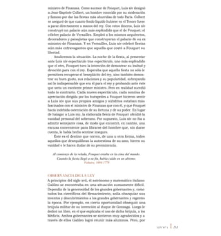 ministro de Finanzas. Como sucesor de Fouquet, Luis xiv designó
a Jean-Baptiste Colbert, un hombre conocido por su moderación
y famoso por dar las fiestas más aburridas de todo París. Colbert
se aseguró de que cuanto fondo líquido hubiese en el Tesoro fuese
a parar directamente a manos del rey. Con estos dineros, Luis xiv
construyó un palacio aún más espléndido que el de Fouquet: el
célebre palacio de Versailles. Empleó a los mismos arquitectos,
decoradores y paisajistas que construyeran el palacio de su ex
ministro de Finanzas. Y en Versailles, Luis xiv celebró fiestas
aún más extravagantes que aquella que costó a Fouquet su
libertad.
Analicemos la situación. La noche de la fiesta, al presentar
ante Luis xiv espectáculo tras espectáculo, uno más espléndido
que el otro, Fouquet tuvo la intención de demostrar su lealtad y
devoción para con el rey. Esperaba que aquella fiesta no sólo le
permitiera recuperar el beneplácito del rey, sino también demos-
trar su buen gusto, sus relaciones y su popularidad, subrayando
así lo indispensable que era él para el rey y probando ante éste
que seria un excelente primer ministro. Pero en realidad sucedió
todo lo contrario. Cada nuevo espectáculo, cada sonrisa de
apreciación dirigida por los huéspedes a Fouquet hicieron sentir
a Luis xiv que sus propios amigos y súbditos estaban más
fascinados con el ministro de Finanzas que con él, y que Fouquet
hacía indebida ostentación de su fortuna y de su poder. En lugar
de halagar a Luis my, la elaborada fiesta de Fouquet ofendió la
vanidad personal del soberano. Por supuesto, Luis xiv no iba a
admitir semejante cosa, de modo que encontró, en cambio, una
excusa conveniente para librarse del hombre que, sin darse
cuenta, lo había hecho sentirse inseguro.
Éste es el destino que corren, de una u otra forma, todos
aquellos que desequilibran la autoestima de su amo, hieren su
vanidad o le hacen dudar de su preeminencia.
Al comienzo de la velada, Fouquet estaba en la cima del mundo.
Cuando la fiesta llegó a su fin, había caído en un abismo.
Voltaire, 1694-1778
OBSERVANCIA DE LA LEY
A principios del siglo xvii, el astrónomo y matemático italiano
Galileo se encontraba en una situación sumamente dificil.
Dependía de la generosidad de los grandes gobernantes y, como
todos los científicos del Renacimiento, solía obsequiar sus
inventos y descubrimientos a los grandes gobernantes y regentes
la época. Por ejemplo, en cierta oportunidad obsequió una
brújula militar de su invención al duque de Gonzaga. Luego le
dedicó un libro, en el que explicaba el uso de dicha brújula, a los
Médicis. Ambos gobernantes se sintieron muy agradecidos y a
través de ellos Galileo logró reunir más alumnos. Pero, por
LEY N° 1 I 31
 
