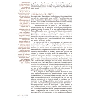 sospechar el trabajo físico o el esfuerzo intelectual invertido para
lograrlos. La naturaleza no revela sus trucos, y lo que imita a la
naturaleza en su casual facilidad se aproxima al poder inherente
de lo natural.
OBSERVANCIA DE LA LEY II
En una ocasión, el gran Harry Houdini promovió su presentación
con la frase: "Lo imposible hecho posible". Y, en efecto, quienes
eran testigos de sus dramáticos "escapes" sentían que lo que
Houdini hacía sobre el escenario contradecía el sentido común y
los conceptos tradicionales sobre la capacidad humana.
Cierta noche de 1904, un público de 4.000 londinenses col-
maba un teatro para ver a Houdini frente a un desafío increíble:
escapar de un par de esposas de las que se afirmaba eran las más
fuertes fabricadas hasta ese momento. Tenían seis juegos de
cerraduras y nueve pestillos cada una. Un fabricante de
Birmingham había dedicado cinco años a perfeccionarlas. Los
expertos que las habían examinado decían que nunca habían
visto algo tan intrincado y que su complejidad haría imposible
que alguien se liberara de ellas.
La multitud observó a los expertos asegurar las esposas en las
muñecas de Houdini. Luego el artista fue introducido en una caja
negra, ubicada sobre el escenario. Los minutos transcurrían.
Cuanto más tiempo pasaba, más seguro parecía que aquellas
esposas serían las primeras en derrotar al mago. En cierto
momento, Houdini salió de la caja y pidió que le quitaran las
esposas un instante, para poder sacarse la chaqueta, pues en la
caja hacía mucho calor. Quienes le habían planteado el desafío se
negaron a acceder a su pedido, sospechando que era una treta
para ver cómo funcionaban las cerraduras. Imperturbable, y sin
usar las manos, Houdini logró levantar el saco por sobre sus
hombros, darlo vuelta, sacar un cortaplumas del bolsillo de su
chaleco con sus dientes y, mediante rápidos movimientos de la
cabeza, cortar las mangas del saco para liberar los brazos. Una
vez que se hubo quitado el saco, volvió a la caja, mientras el
público aclamaba a gritos su gracia y su destreza.
Al fin, después de tener al público en vilo durante un buen
rato, Houdini emergió de la caja por segunda vez, con las manos
libres y alzando en triunfo las esposas. Hasta el día de hoy nadie
sabe cómo hizo para liberarse. Aunque demoró casi una hora, en
ningún momento se lo vio preocupado ni vacilante; por el
contrario, al final del espectáculo la gente tenía la sensación de
que había prolongado el escape para incrementar el clima dramá-
tico y lograr que el público se preocupara. La queja referente al
calor que hacía dentro de la caja también formó parte de su acto.
Los espectadores de esta y de otras representaciones de Houdini
deben haber sentido que el mago estaba jugando con ellos:
parecía decirles que esas esposas no eran nada y que, de haberlo
tal irreverencia y
ordenó organizar de
inmediato una-
lucha
entre discípulo y
maestro, a la cual
asistiría toda la corte.
Al sonar el gong, el
joven se lanzó sobre su
maestro y adversario,
sólo para enfrentarse
con el desconocido
golpe número 360. El
maestro sujetó a su ex
alumno, lo alzó por
sobre su cabeza y lo
estrelló ruidosamente
contra el suelo. El
sultán y su corte lo
vitorearon. Cuando el
sultán le preguntó
cómo había logrado
vencer a un adversario
tan fuerte, el maestro
confesó que se había
reservado una técnica
secreta para una
situación semejante. Y
relató los lamentos de
un maestro en arquería
que enseñaba a sus
discípulos todo cuanto
sabía: "Ninguno de los
que han aprendido
arquería conmigo —se
quejaba el pobre
hombre— ha dejado de
intentar utilizarme, a la
larga, como blanco."
UNA HISTORIA DE
SAADI, RELATADA EN
THE CRAFT OF POWER,
R. G. H. SIU, 1979
312 ILEY N° 30
 