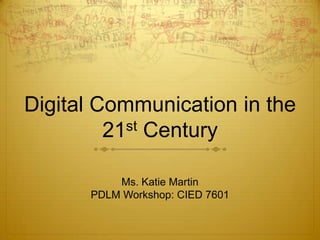 Digital Communication in the
21st Century
Ms. Katie Martin
PDLM Workshop: CIED 7601
 