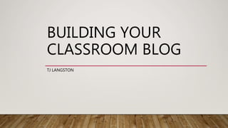 BUILDING YOUR
CLASSROOM BLOG
TJ LANGSTON
 