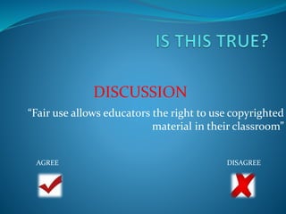 DISCUSSION 
“Fair use allows educators the right to use copyrighted 
material in their classroom” 
AGREE DISAGREE 
 