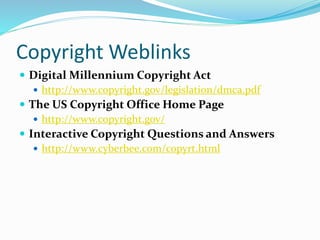 Copyright Weblinks 
 Digital Millennium Copyright Act 
 http://www.copyright.gov/legislation/dmca.pdf 
 The US Copyright Office Home Page 
 http://www.copyright.gov/ 
 Interactive Copyright Questions and Answers 
 http://www.cyberbee.com/copyrt.html 
 