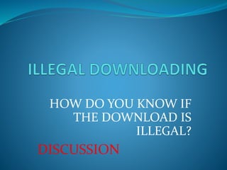 HOW DO YOU KNOW IF 
THE DOWNLOAD IS 
ILLEGAL? 
DISCUSSION 
 