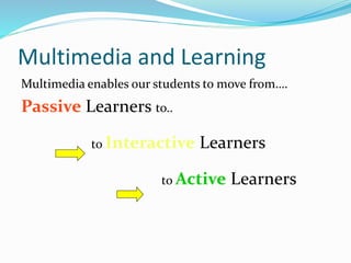 Multimedia and Learning 
Multimedia enables our students to move from…. 
Passive Learners to.. 
to Interactive Learners 
to Active Learners 
 