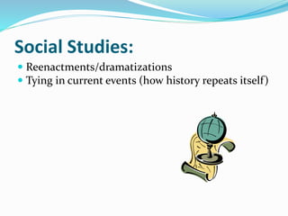 Social Studies: 
 Reenactments/dramatizations 
 Tying in current events (how history repeats itself ) 
 