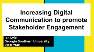 Increasing Digital
Communication to promote
Stakeholder Engagement
Ian Lyle
Georgia Southern University
CIED 7601
 