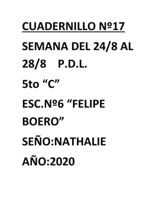 CUADERNILLO Nº17
SEMANA DEL 24/8 AL
28/8 P.D.L.
5to “C”
ESC.Nº6 “FELIPE
BOERO”
SEÑO:NATHALIE
AÑO:2020
 