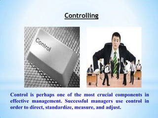 Controlling




Control is perhaps one of the most crucial components in
effective management. Successful managers use control in
order to direct, standardize, measure, and adjust.
 