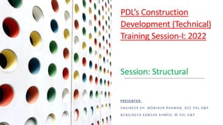 PDL’s Construction
Development (Technical)
Training Session-I: 2022
Session: Structural
PRESENTER:
ENGINEER KH. MOBINUR RAHMAN, DCE-PDL D&P
&ENGINEER KAWSAR AHMED, M-PDL D&P
 