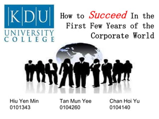 How to Succeed In the
               First Few Years of the
                        Corporate World




Hiu Yen Min   Tan Mun Yee   Chan Hoi Yu
0101343       0104260       0104140
 
