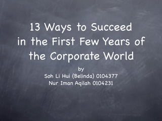 13 Ways to Succeed
in the First Few Years of
   the Corporate World
                  by
     Soh Li Hui (Belinda) 0104377
      Nur Iman Aqilah 0104231
 