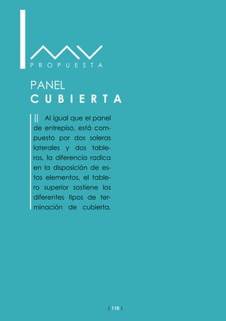 | 110 |
P R O P U E S T A
PANEL
C U B I E R T A
││ Al igual que el panel
de entrepiso, está com-
puesto por dos soleras
laterales y dos table-
ros, la diferencia radica
en la disposición de es-
tos elementos, el table-
ro superior sostiene los
diferentes tipos de ter-
minación de cubierta.
 