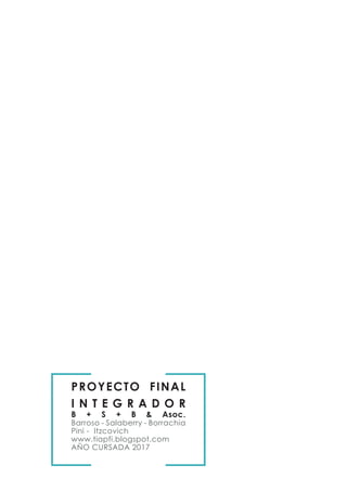 PROYECTO FINAL
I N T E G R A D O R
B + S + B & Asoc.
Barroso - Salaberry - Borrachia
Pini - Itzcovich
www.tiapfi.blogspot.com
AÑO CURSADA 2017
 